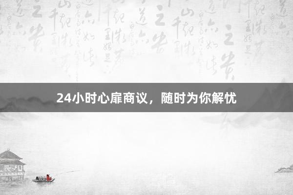 24小时心扉商议,随时为你解忧