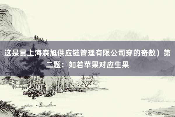这是贯上海森旭供应链管理有限公司穿的奇数)第二题:如若苹果对应生果