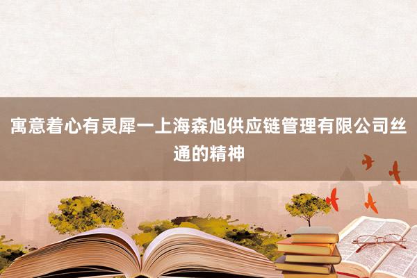 寓意着心有灵犀一上海森旭供应链管理有限公司丝通的精神