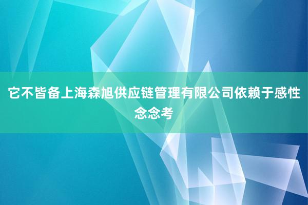 它不皆备上海森旭供应链管理有限公司依赖于感性念念考