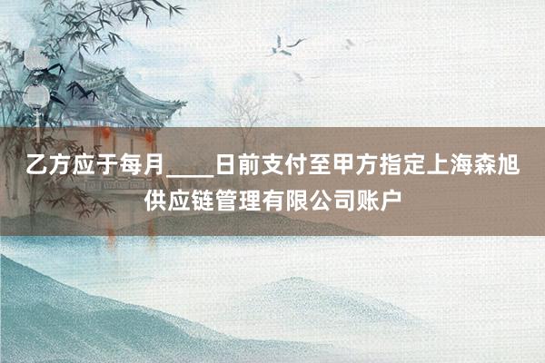 乙方应于每月____日前支付至甲方指定上海森旭供应链管理有限公司账户
