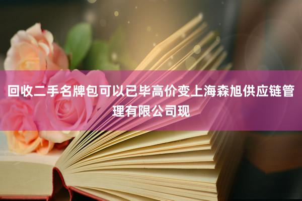 回收二手名牌包可以已毕高价变上海森旭供应链管理有限公司现